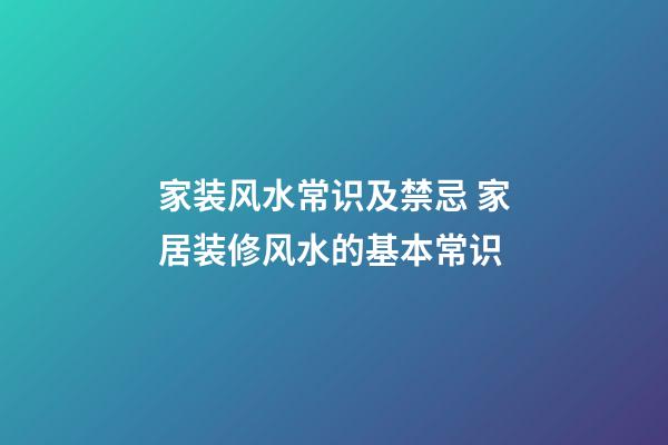 家装风水常识及禁忌 家居装修风水的基本常识